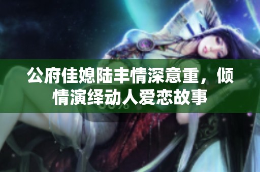 公府佳媳陆丰情深意重，倾情演绎动人爱恋故事