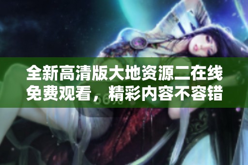 全新高清版大地资源二在线免费观看，精彩内容不容错过