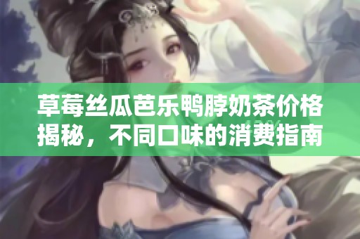 草莓丝瓜芭乐鸭脖奶茶价格揭秘，不同口味的消费指南
