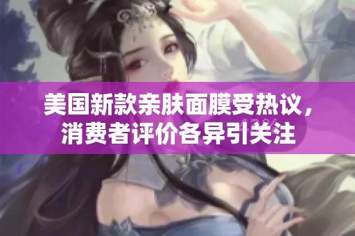 美国新款亲肤面膜受热议，消费者评价各异引关注