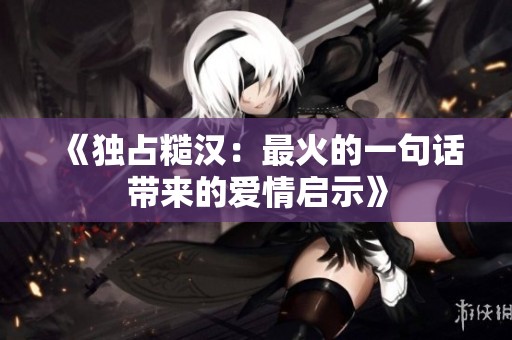 《独占糙汉：最火的一句话带来的爱情启示》