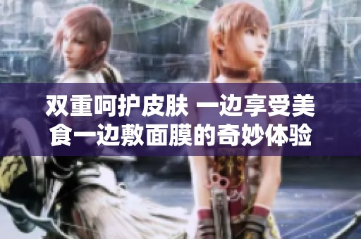 双重呵护皮肤 一边享受美食一边敷面膜的奇妙体验