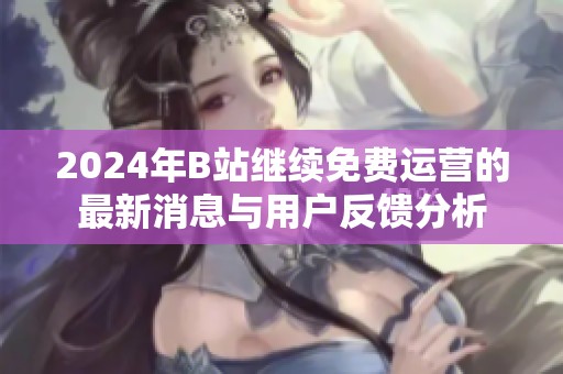 2024年B站继续免费运营的最新消息与用户反馈分析