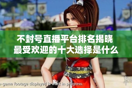 不封号直播平台排名揭晓 最受欢迎的十大选择是什么