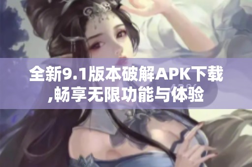全新9.1版本破解APK下载,畅享无限功能与体验