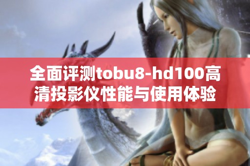 全面评测tobu8-hd100高清投影仪性能与使用体验