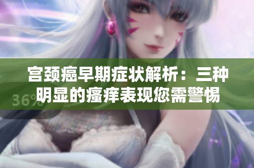 宫颈癌早期症状解析：三种明显的瘙痒表现您需警惕