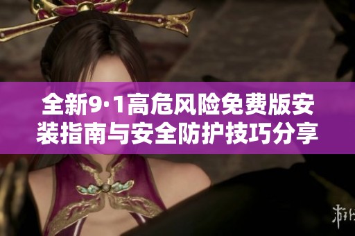 全新9·1高危风险免费版安装指南与安全防护技巧分享