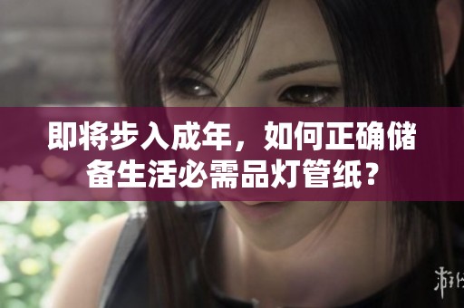 即将步入成年，如何正确储备生活必需品灯管纸？