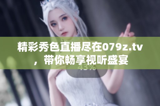 精彩秀色直播尽在079z.tv，带你畅享视听盛宴