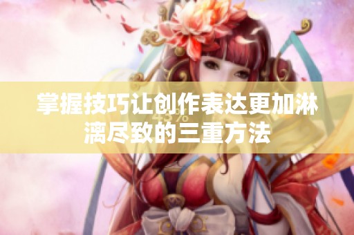 掌握技巧让创作表达更加淋漓尽致的三重方法