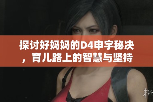 探讨好妈妈的D4申字秘决，育儿路上的智慧与坚持