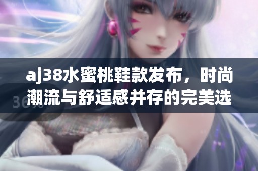 aj38水蜜桃鞋款发布，时尚潮流与舒适感并存的完美选择