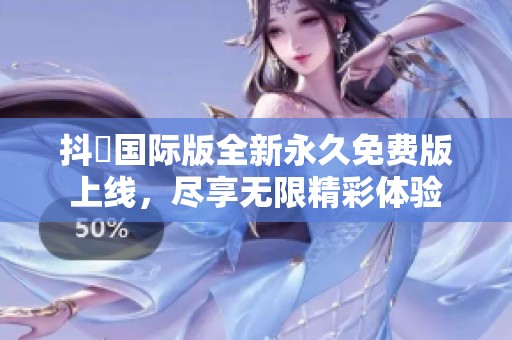 抖抈国际版全新永久免费版上线，尽享无限精彩体验