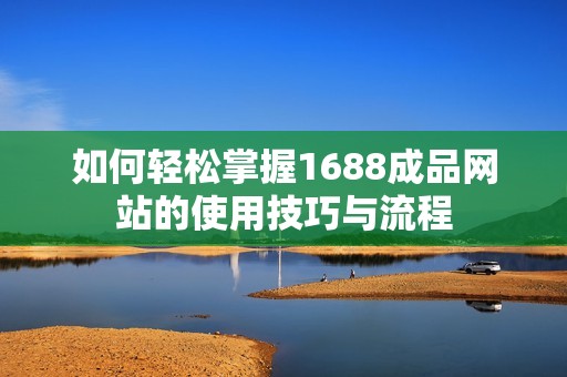 如何轻松掌握1688成品网站的使用技巧与流程