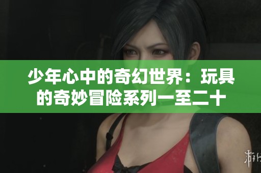 少年心中的奇幻世界：玩具的奇妙冒险系列一至二十