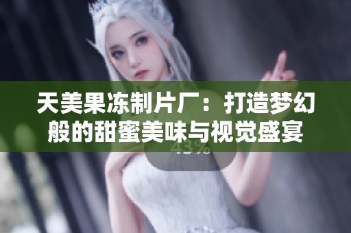 天美果冻制片厂：打造梦幻般的甜蜜美味与视觉盛宴