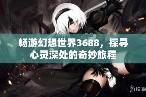 畅游幻想世界3688，探寻心灵深处的奇妙旅程