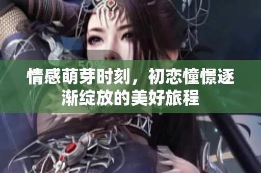 情感萌芽时刻，初恋憧憬逐渐绽放的美好旅程