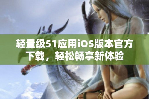 轻量级51应用iOS版本官方下载，轻松畅享新体验