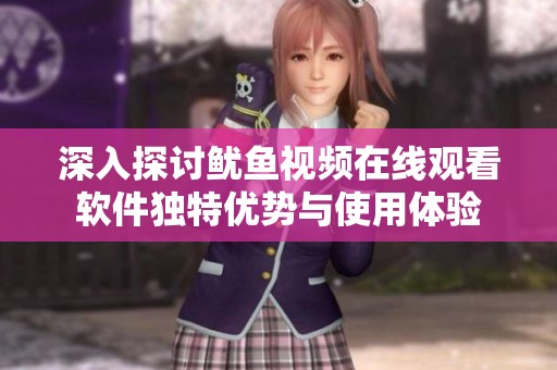 深入探讨鱿鱼视频在线观看软件独特优势与使用体验