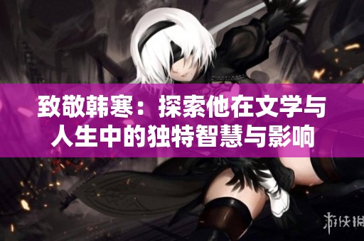 致敬韩寒：探索他在文学与人生中的独特智慧与影响