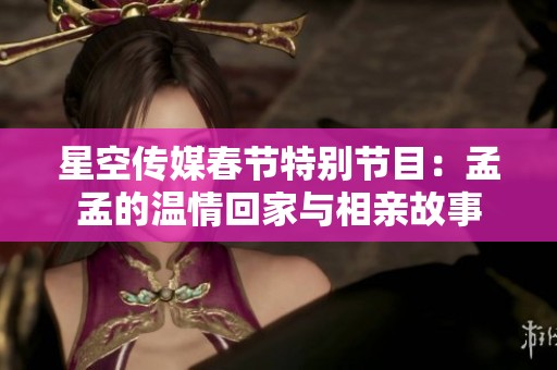 星空传媒春节特别节目：孟孟的温情回家与相亲故事