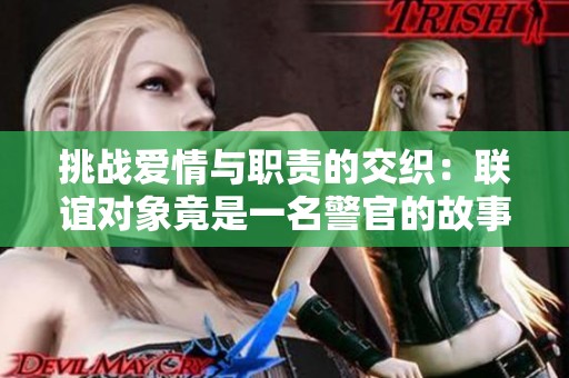 挑战爱情与职责的交织：联谊对象竟是一名警官的故事首 集