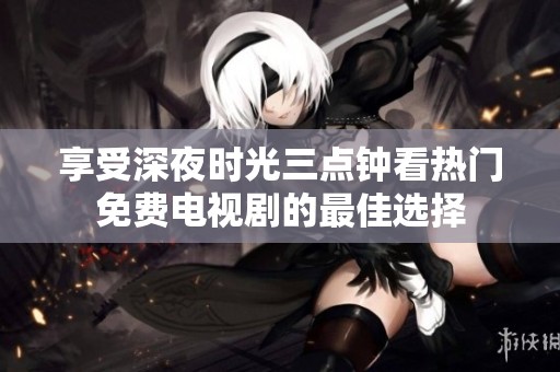 享受深夜时光三点钟看热门免费电视剧的最佳选择