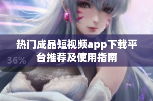 热门成品短视频app下载平台推荐及使用指南