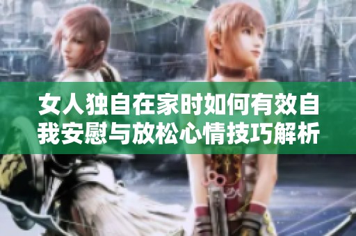 女人独自在家时如何有效自我安慰与放松心情技巧解析