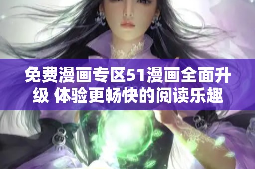 免费漫画专区51漫画全面升级 体验更畅快的阅读乐趣