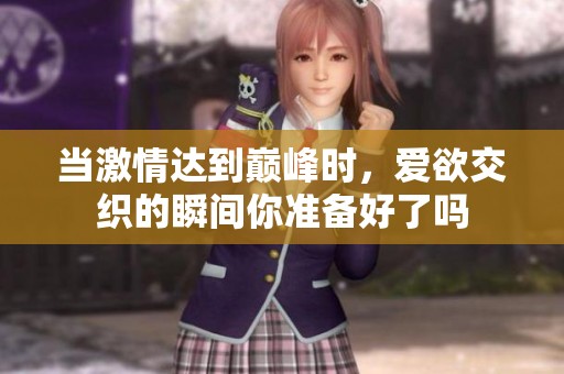 当激情达到巅峰时，爱欲交织的瞬间你准备好了吗