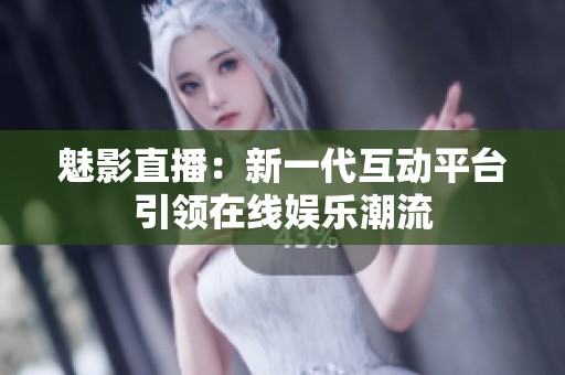 魅影直播：新一代互动平台引领在线娱乐潮流