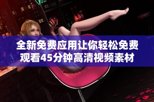 全新免费应用让你轻松免费观看45分钟高清视频素材