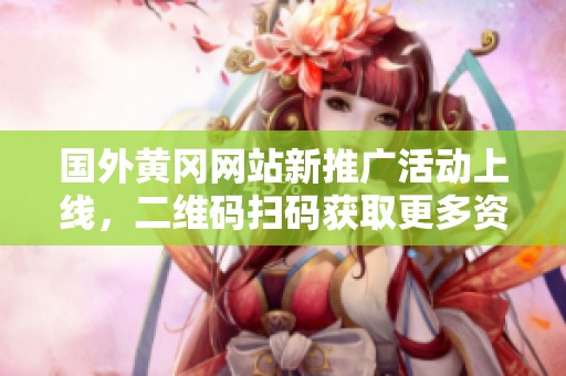 国外黄冈网站新推广活动上线，二维码扫码获取更多资讯