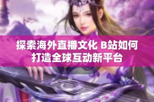 探索海外直播文化 B站如何打造全球互动新平台