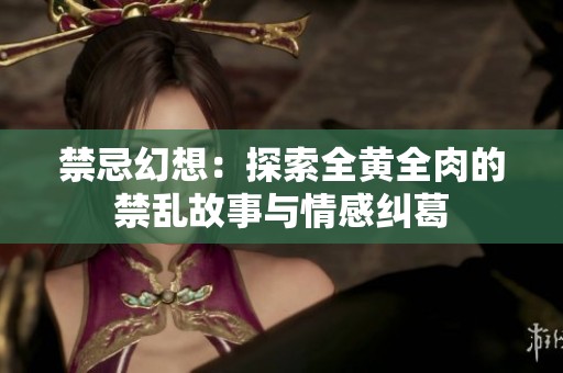 禁忌幻想：探索全黄全肉的禁乱故事与情感纠葛