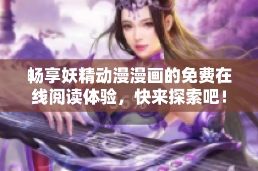 畅享妖精动漫漫画的免费在线阅读体验，快来探索吧！