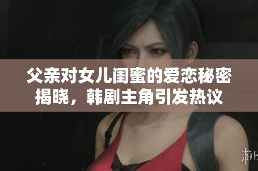 父亲对女儿闺蜜的爱恋秘密揭晓，韩剧主角引发热议