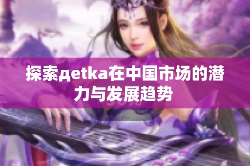 探索дetka在中国市场的潜力与发展趋势 
