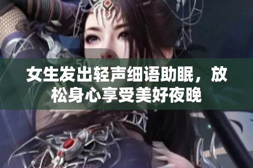 女生发出轻声细语助眠，放松身心享受美好夜晚