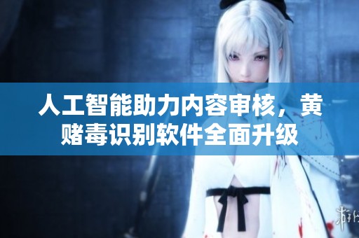 人工智能助力内容审核，黄赌毒识别软件全面升级