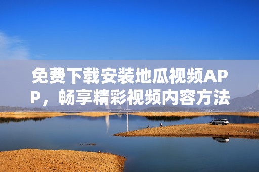 免费下载安装地瓜视频APP，畅享精彩视频内容方法大揭秘