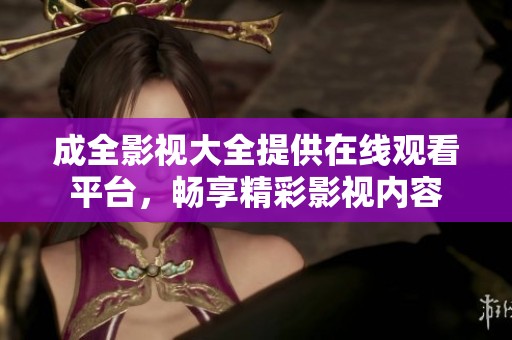 成全影视大全提供在线观看平台，畅享精彩影视内容