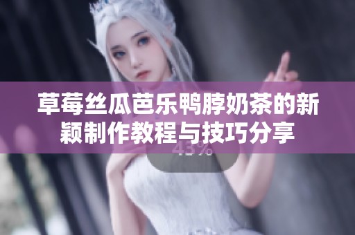 草莓丝瓜芭乐鸭脖奶茶的新颖制作教程与技巧分享