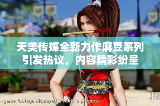 天美传媒全新力作麻豆系列引发热议，内容精彩纷呈