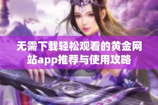 无需下载轻松观看的黄金网站app推荐与使用攻略