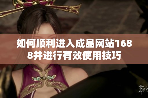 如何顺利进入成品网站1688并进行有效使用技巧