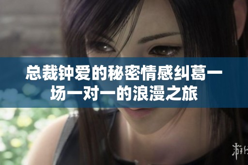 总裁钟爱的秘密情感纠葛一场一对一的浪漫之旅